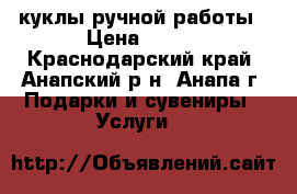 куклы ручной работы › Цена ­ 500 - Краснодарский край, Анапский р-н, Анапа г. Подарки и сувениры » Услуги   